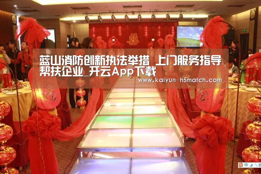 蓝山消防创新执法举措 上门服务指导帮扶企业_开云App下载(图2) 开云体育下载