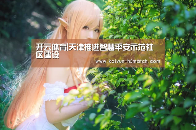 开云体育|天津推进智慧平安示范社区建设(图1) 开云体育